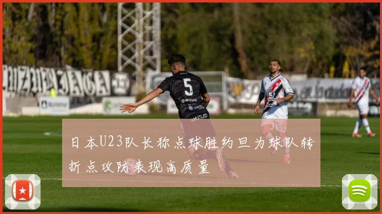 日本U23队长称点球胜约旦为球队转折点攻防表现高质量