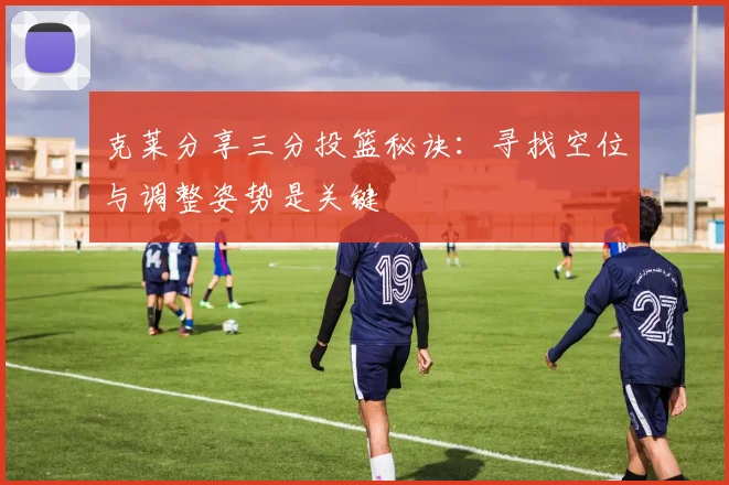 克莱分享三分投篮秘诀：寻找空位与调整姿势是关键