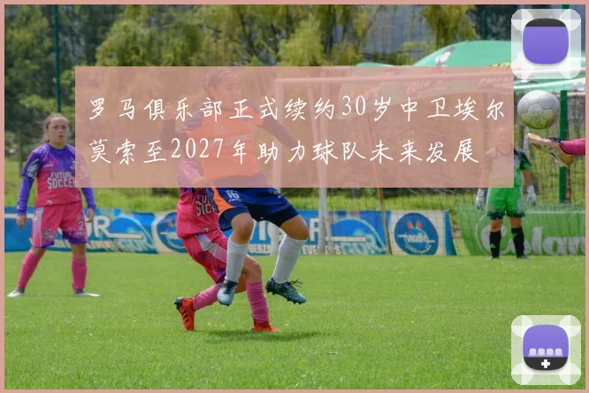 罗马俱乐部正式续约30岁中卫埃尔莫索至2027年助力球队未来发展