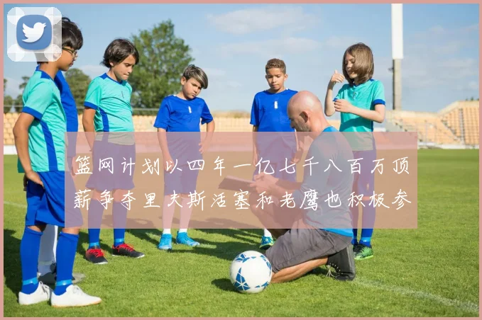 篮网计划以四年一亿七千八百万顶薪争夺里夫斯活塞和老鹰也积极参与竞标