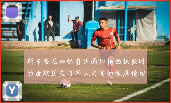 斯卡洛尼回忆首次通知梅西执教时的幽默反应与两人之间的深厚情谊
