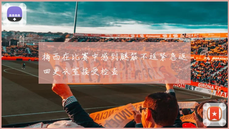 梅西在比赛中感到腿筋不适紧急返回更衣室接受检查
