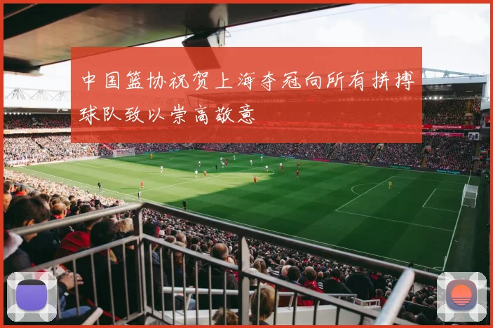 中国篮协祝贺上海夺冠向所有拼搏球队致以崇高敬意