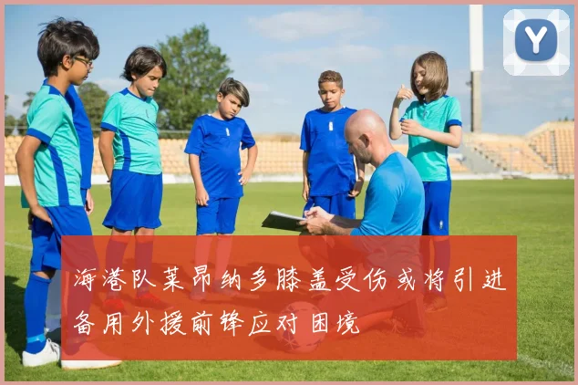 海港队莱昂纳多膝盖受伤或将引进备用外援前锋应对困境