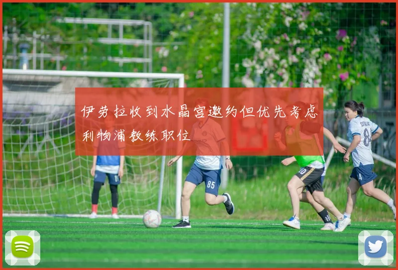 伊劳拉收到水晶宫邀约但优先考虑利物浦教练职位