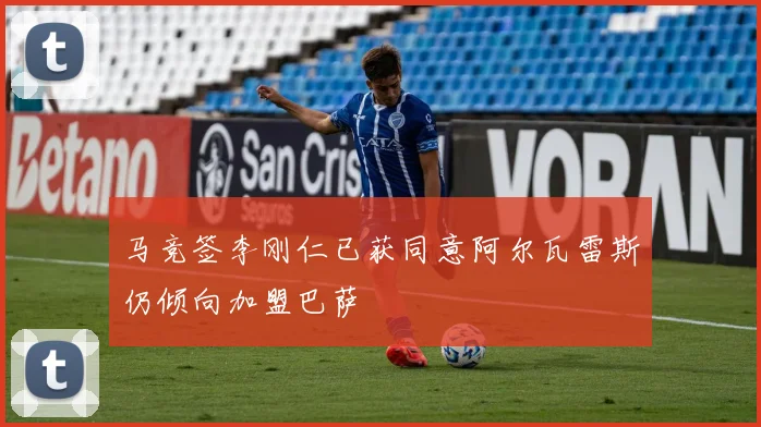 马竞签李刚仁已获同意阿尔瓦雷斯仍倾向加盟巴萨
