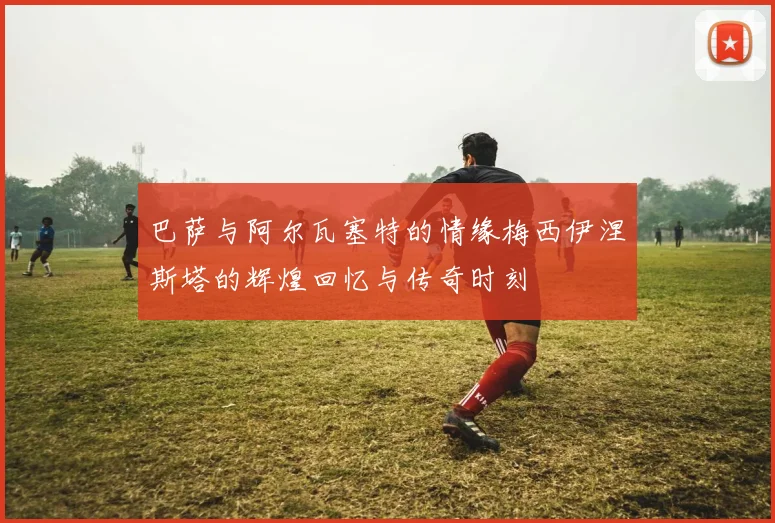 巴萨与阿尔瓦塞特的情缘梅西伊涅斯塔的辉煌回忆与传奇时刻