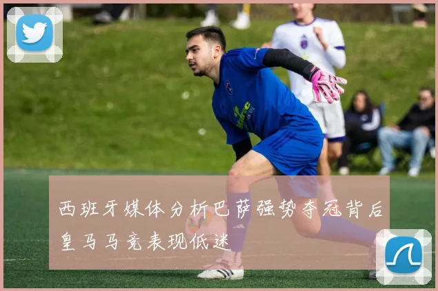 西班牙媒体分析巴萨强势夺冠背后皇马马竞表现低迷