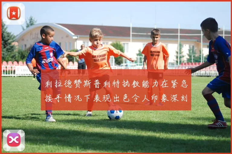 利拉德赞斯普利特执教能力在紧急接手情况下表现出色令人印象深刻
