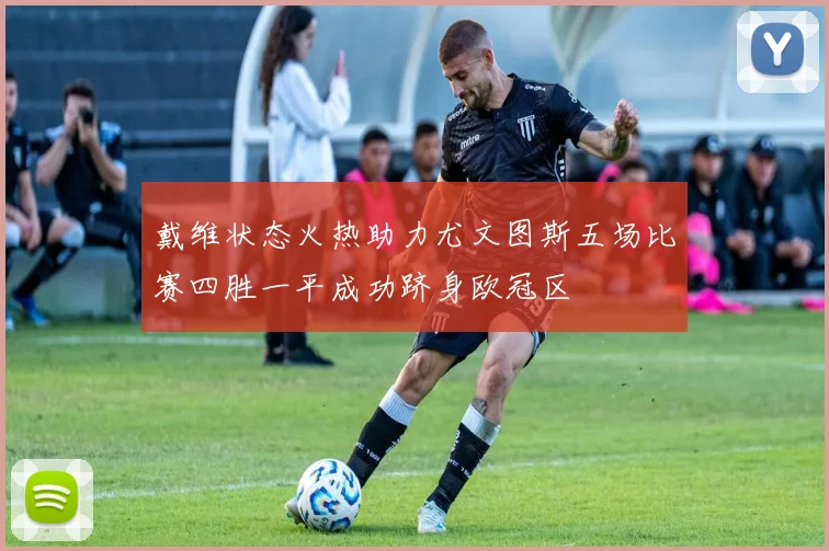 戴维状态火热助力尤文图斯五场比赛四胜一平成功跻身欧冠区
