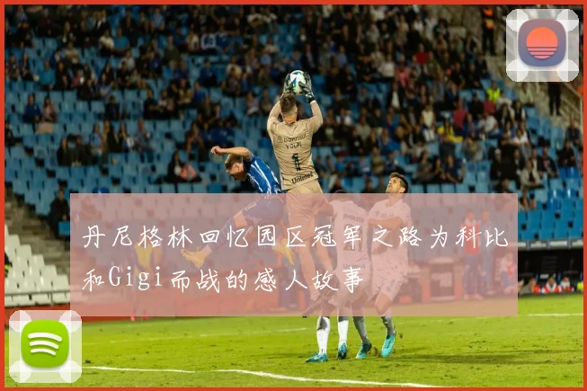 丹尼格林回忆园区冠军之路为科比和Gigi而战的感人故事