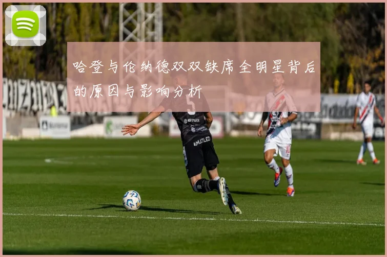 哈登与伦纳德双双缺席全明星背后的原因与影响分析