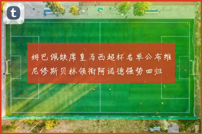 姆巴佩缺席皇马西超杯名单公布维尼修斯贝林领衔阿诺德强势回归