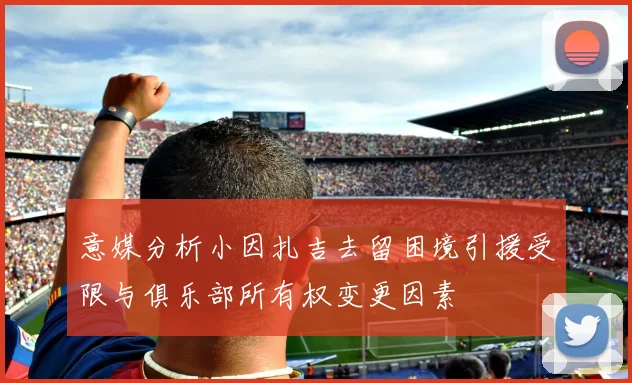 意媒分析小因扎吉去留困境引援受限与俱乐部所有权变更因素