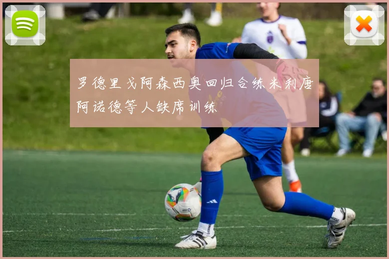 罗德里戈阿森西奥回归合练米利唐阿诺德等人缺席训练