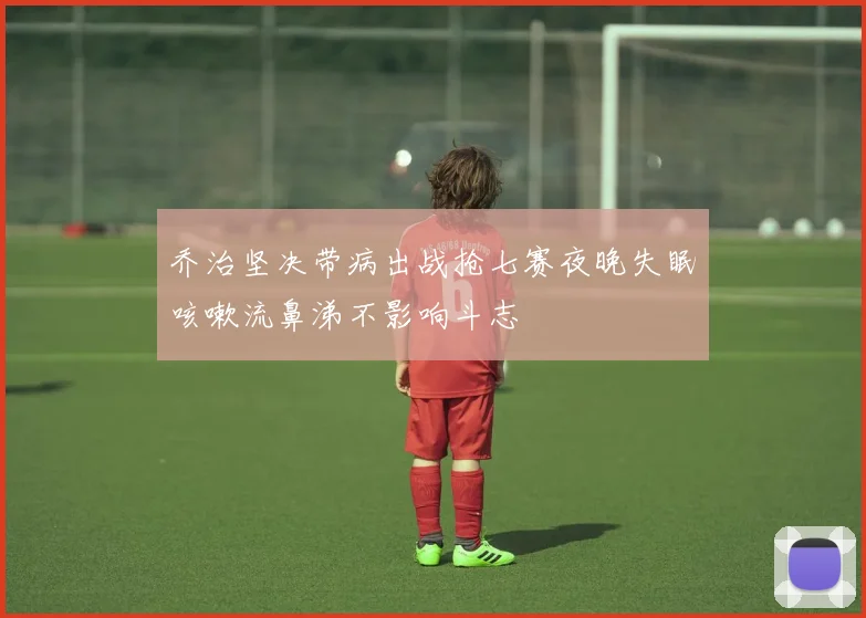 乔治坚决带病出战抢七赛夜晚失眠咳嗽流鼻涕不影响斗志