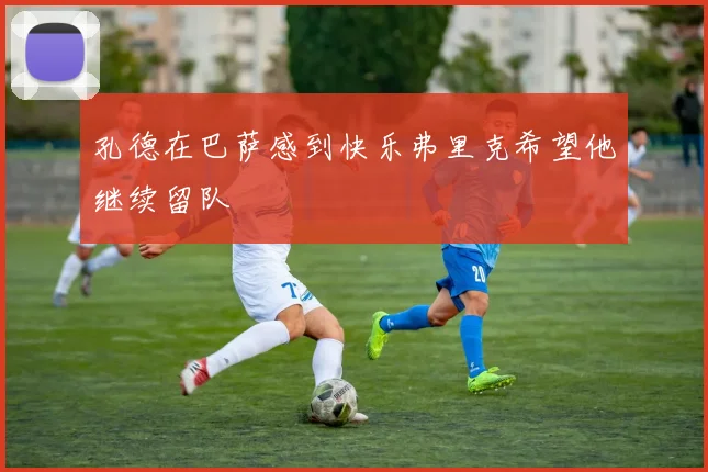 孔德在巴萨感到快乐弗里克希望他继续留队