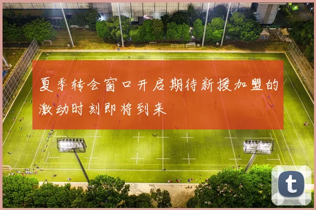 夏季转会窗口开启期待新援加盟的激动时刻即将到来
