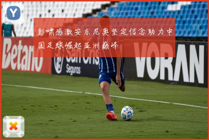 彭啸感激安东尼奥坚定信念助力中国足球崛起亚洲巅峰
