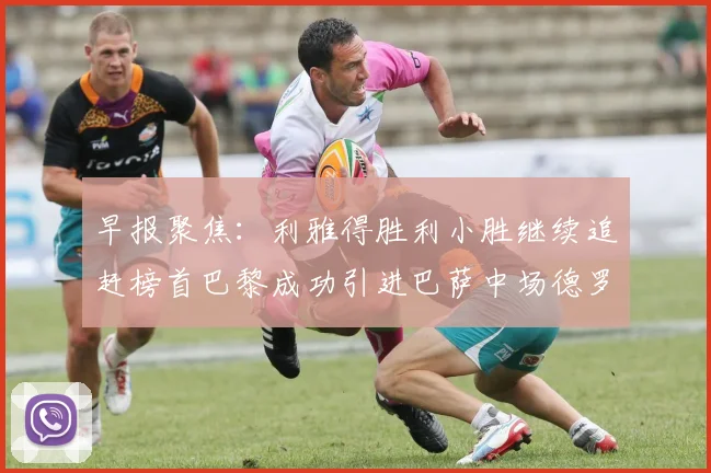 早报聚焦：利雅得胜利小胜继续追赶榜首巴黎成功引进巴萨中场德罗