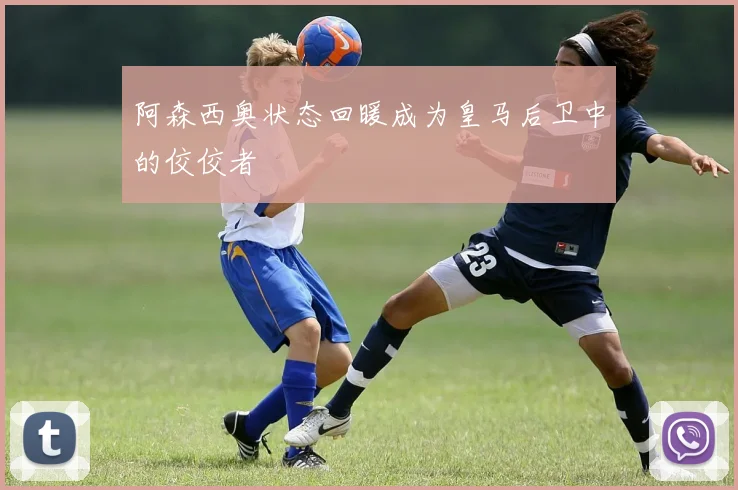 阿森西奥状态回暖成为皇马后卫中的佼佼者